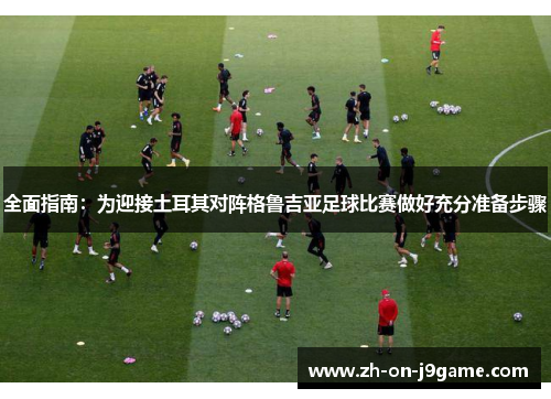 全面指南：为迎接土耳其对阵格鲁吉亚足球比赛做好充分准备步骤