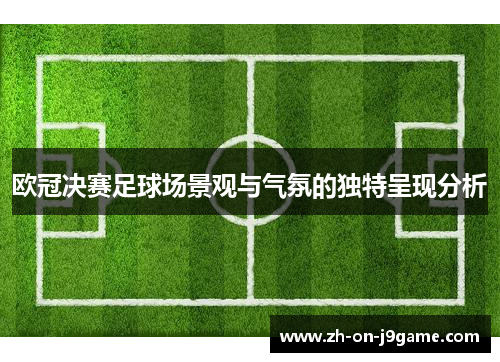 欧冠决赛足球场景观与气氛的独特呈现分析