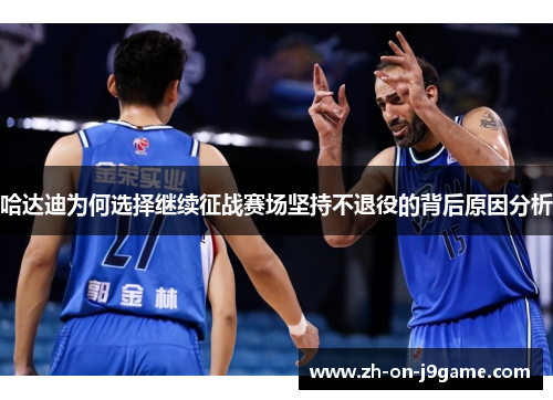 哈达迪为何选择继续征战赛场坚持不退役的背后原因分析