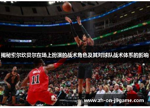 揭秘索尔坎贝尔在场上扮演的战术角色及其对球队战术体系的影响