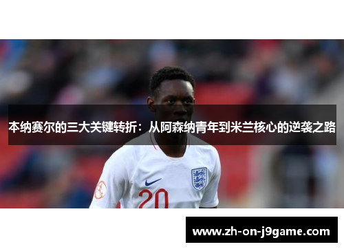 本纳赛尔的三大关键转折:从阿森纳青年到米兰核心的逆袭之路 本纳赛尔的三大关键转折:从阿森纳青年到米兰核心的逆袭之路