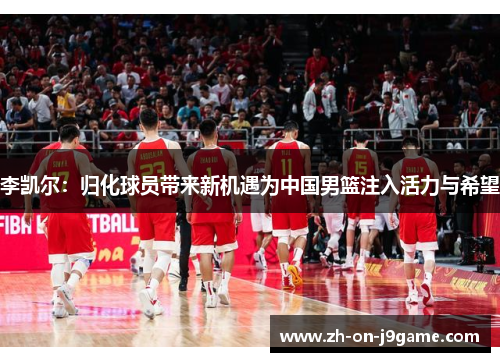 李凯尔:归化球员带来新机遇为中国男篮注入活力与希望 李凯尔:归化球员带来新机遇为中国男篮注入活力与希望