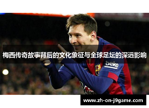 梅西传奇故事背后的文化象征与全球足坛的深远影响 梅西传奇故事背后的文化象征与全球足坛的深远影响
