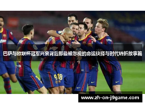 巴萨与欧联杯冠军兴衰背后那些被忽视的命运抉择与时代转折故事篇 巴萨与欧联杯冠军兴衰背后那些被忽视的命运抉择与时代转折故事篇
