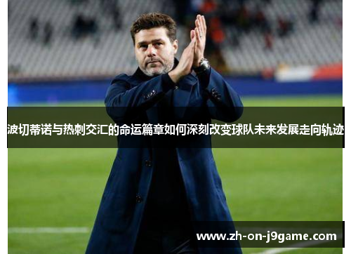 波切蒂诺与热刺交汇的命运篇章如何深刻改变球队未来发展走向轨迹 波切蒂诺与热刺交汇的命运篇章如何深刻改变球队未来发展走向轨迹