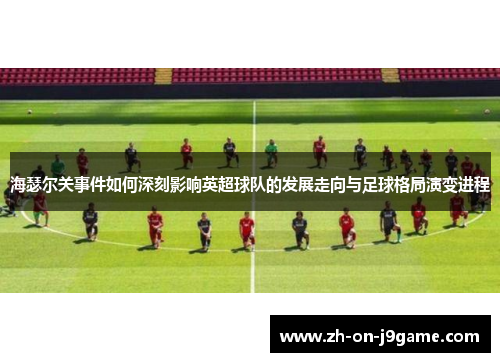 海瑟尔关事件如何深刻影响英超球队的发展走向与足球格局演变进程