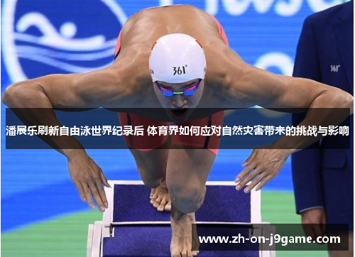 潘展乐刷新自由泳世界纪录后 体育界如何应对自然灾害带来的挑战与影响 潘展乐刷新自由泳世界纪录后 体育界如何应对自然灾害带来的挑战与影响