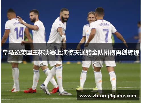 皇马逆袭国王杯决赛上演惊天逆转全队拼搏再创辉煌 皇马逆袭国王杯决赛上演惊天逆转全队拼搏再创辉煌