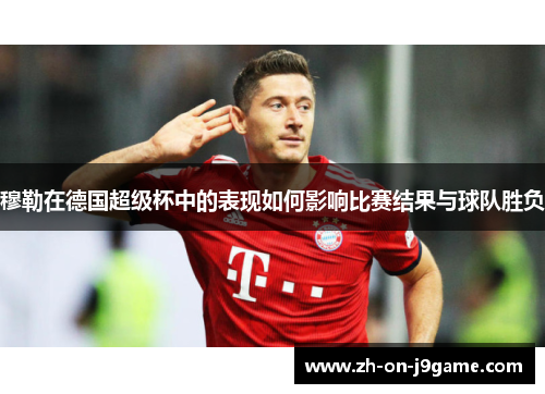 穆勒在德国超级杯中的表现如何影响比赛结果与球队胜负