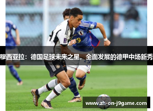 穆西亚拉:德国足球未来之星,全面发展的德甲中场新秀 穆西亚拉:德国足球未来之星,全面发展的德甲中场新秀