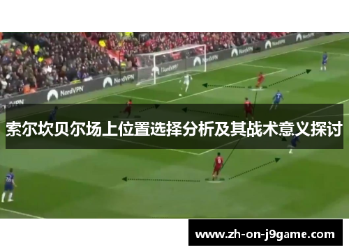 索尔坎贝尔场上位置选择分析及其战术意义探讨 索尔坎贝尔场上位置选择分析及其战术意义探讨