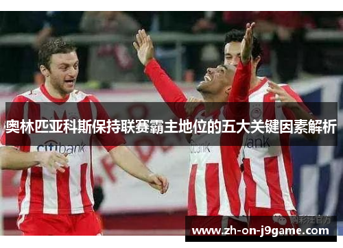 奥林匹亚科斯保持联赛霸主地位的五大关键因素解析