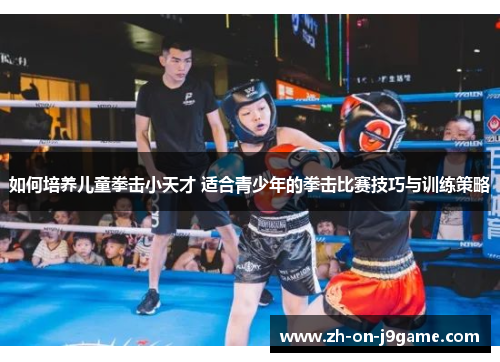 如何培养儿童拳击小天才 适合青少年的拳击比赛技巧与训练策略