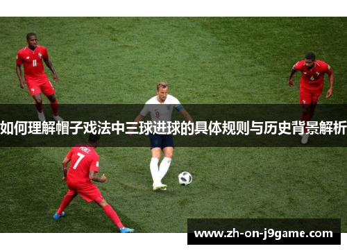 如何理解帽子戏法中三球进球的具体规则与历史背景解析