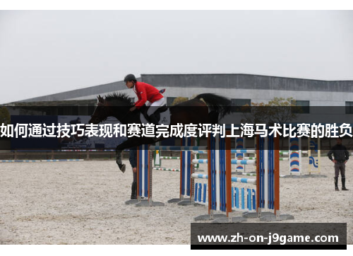 如何通过技巧表现和赛道完成度评判上海马术比赛的胜负