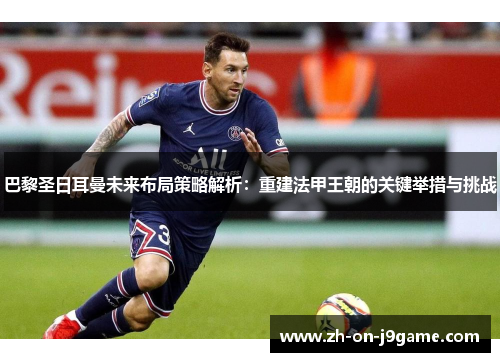巴黎圣日耳曼未来布局策略解析：重建法甲王朝的关键举措与挑战
