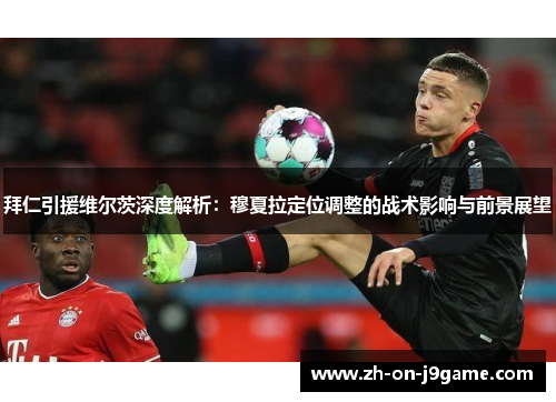 拜仁引援维尔茨深度解析：穆夏拉定位调整的战术影响与前景展望