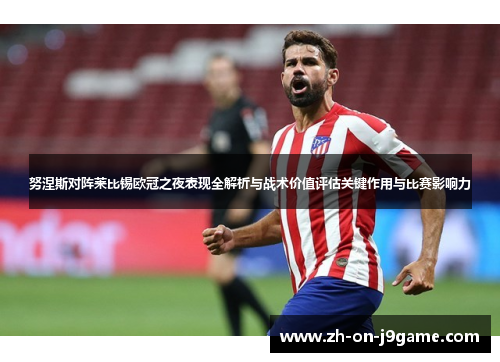 努涅斯对阵莱比锡欧冠之夜表现全解析与战术价值评估关键作用与比赛影响力