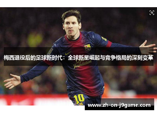 梅西退役后的足球新时代：全球新星崛起与竞争格局的深刻变革