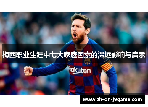 梅西职业生涯中七大家庭因素的深远影响与启示
