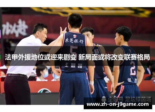 法甲外援地位或迎来剧变 新局面或将改变联赛格局 法甲外援地位或迎来剧变 新局面或将改变联赛格局