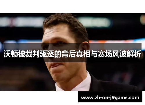 沃顿被裁判驱逐的背后真相与赛场风波解析 沃顿被裁判驱逐的背后真相与赛场风波解析