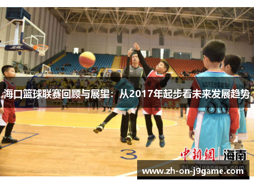 海口篮球联赛回顾与展望:从2017年起步看未来发展趋势 海口篮球联赛回顾与展望:从2017年起步看未来发展趋势