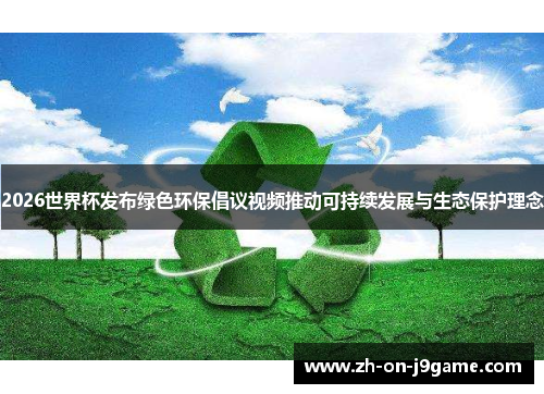 2026世界杯发布绿色环保倡议视频推动可持续发展与生态保护理念 2026世界杯发布绿色环保倡议视频推动可持续发展与生态保护理念