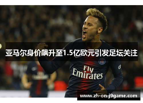 亚马尔身价飙升至1.5亿欧元引发足坛关注 亚马尔身价飙升至1.5亿欧元引发足坛关注