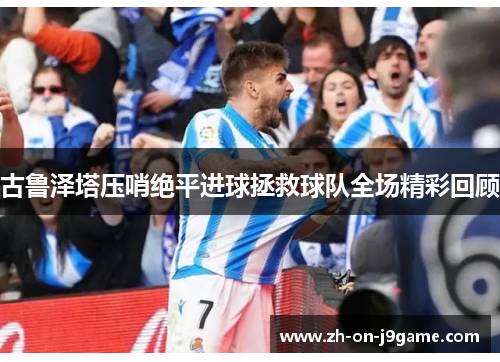 古鲁泽塔压哨绝平进球拯救球队全场精彩回顾 古鲁泽塔压哨绝平进球拯救球队全场精彩回顾
