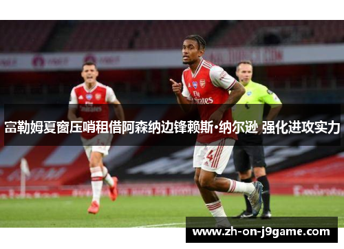 富勒姆夏窗压哨租借阿森纳边锋赖斯·纳尔逊 强化进攻实力 富勒姆夏窗压哨租借阿森纳边锋赖斯·纳尔逊 强化进攻实力