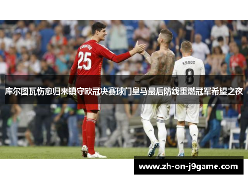 库尔图瓦伤愈归来镇守欧冠决赛球门皇马最后防线重燃冠军希望之夜