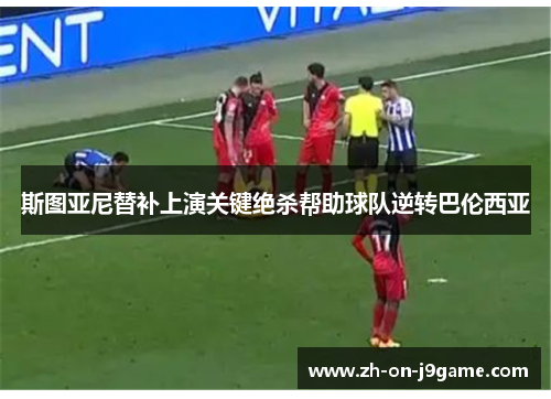 斯图亚尼替补上演关键绝杀帮助球队逆转巴伦西亚 斯图亚尼替补上演关键绝杀帮助球队逆转巴伦西亚