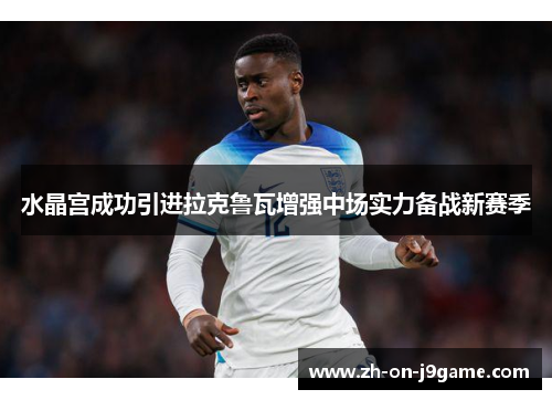 水晶宫成功引进拉克鲁瓦增强中场实力备战新赛季