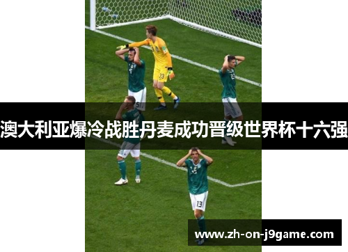 澳大利亚爆冷战胜丹麦成功晋级世界杯十六强 澳大利亚爆冷战胜丹麦成功晋级世界杯十六强