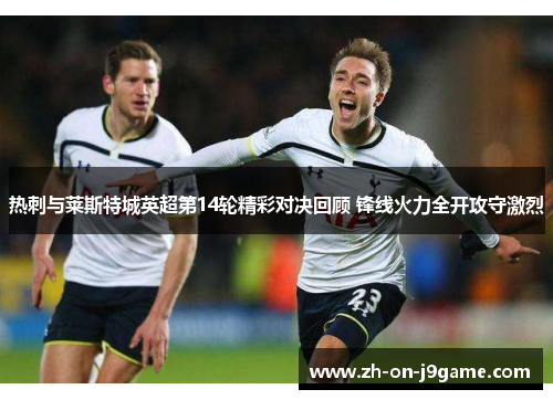 热刺与莱斯特城英超第14轮精彩对决回顾 锋线火力全开攻守激烈 热刺与莱斯特城英超第14轮精彩对决回顾 锋线火力全开攻守激烈