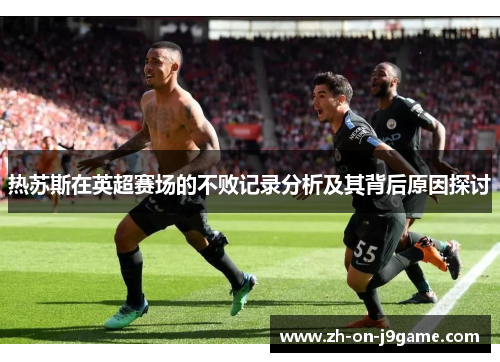 热苏斯在英超赛场的不败记录分析及其背后原因探讨 热苏斯在英超赛场的不败记录分析及其背后原因探讨