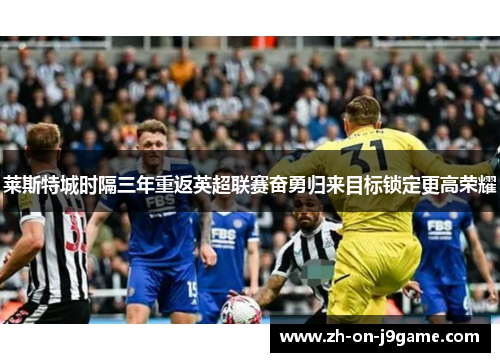 莱斯特城时隔三年重返英超联赛奋勇归来目标锁定更高荣耀 莱斯特城时隔三年重返英超联赛奋勇归来目标锁定更高荣耀