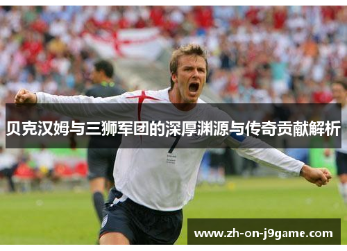 贝克汉姆与三狮军团的深厚渊源与传奇贡献解析 贝克汉姆与三狮军团的深厚渊源与传奇贡献解析