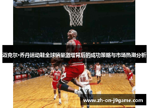 迈克尔·乔丹运动鞋全球销量激增背后的成功策略与市场热潮分析 迈克尔·乔丹运动鞋全球销量激增背后的成功策略与市场热潮分析