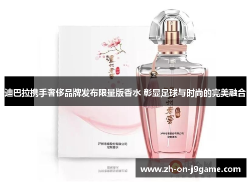 迪巴拉携手奢侈品牌发布限量版香水 彰显足球与时尚的完美融合