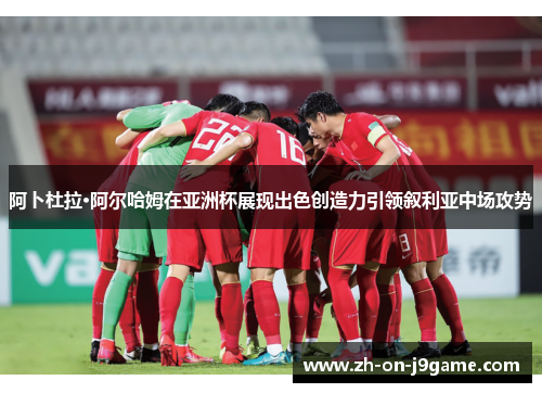 阿卜杜拉·阿尔哈姆在亚洲杯展现出色创造力引领叙利亚中场攻势 阿卜杜拉·阿尔哈姆在亚洲杯展现出色创造力引领叙利亚中场攻势