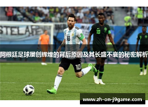 阿根廷足球屡创辉煌的背后原因及其长盛不衰的秘密解析 阿根廷足球屡创辉煌的背后原因及其长盛不衰的秘密解析