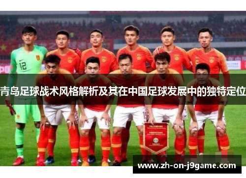 青岛足球战术风格解析及其在中国足球发展中的独特定位 青岛足球战术风格解析及其在中国足球发展中的独特定位