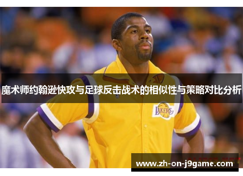 魔术师约翰逊快攻与足球反击战术的相似性与策略对比分析 魔术师约翰逊快攻与足球反击战术的相似性与策略对比分析