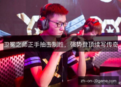 卫冕之师正手抽击制胜，强势登顶续写传奇