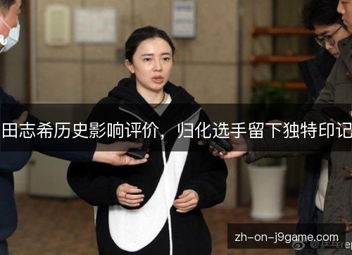 田志希历史影响评价，归化选手留下独特印记