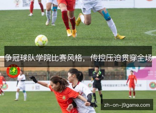 争冠球队学院比赛风格,传控压迫贯穿全场 争冠球队学院比赛风格,传控压迫贯穿全场