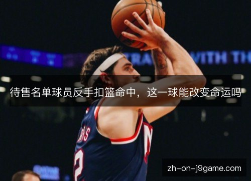 待售名单球员反手扣篮命中，这一球能改变命运吗